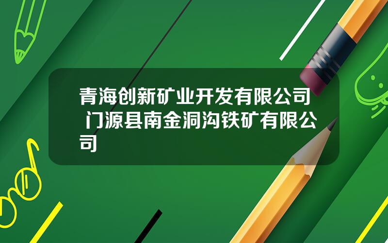 青海创新矿业开发有限公司 门源县南金洞沟铁矿有限公司